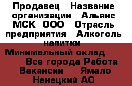 Продавец › Название организации ­ Альянс-МСК, ООО › Отрасль предприятия ­ Алкоголь, напитки › Минимальный оклад ­ 25 000 - Все города Работа » Вакансии   . Ямало-Ненецкий АО,Муравленко г.